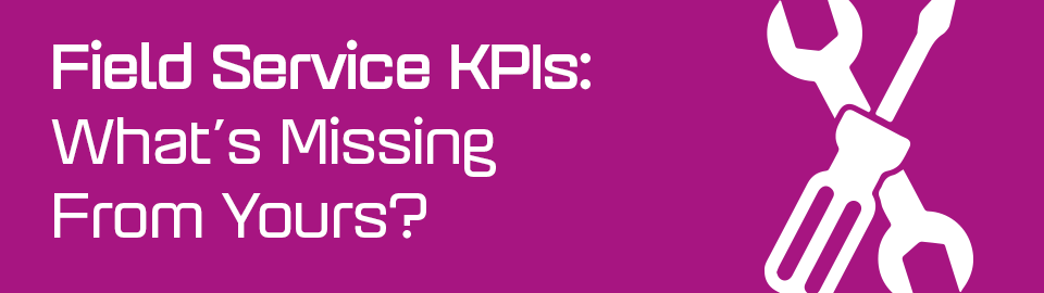 Field Service KPIs: What’s Missing From Yours? Field Service KPIs: What’s Missing From Yours?