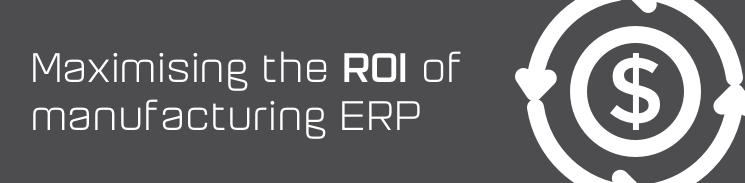 Maximising the ROI of manufacturing ERP