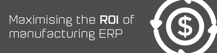 Maximising the ROI of manufacturing ERP Maximising the ROI of manufacturing ERP