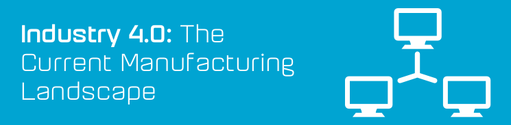 Industry 4.0: The current manufacturing landscape Industry 4.0: The current manufacturing landscape