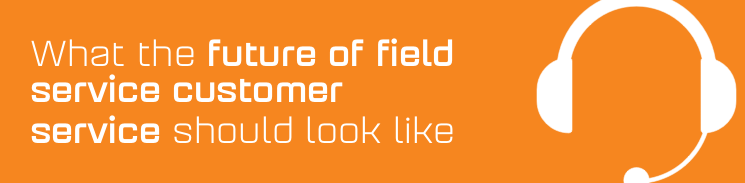 What the future of field service customer service should look like What the future of field service customer service should look like