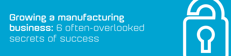Growing a manufacturing business: 6 often-overlooked secrets of success Growing a manufacturing business: 6 often-overlooked secrets of success