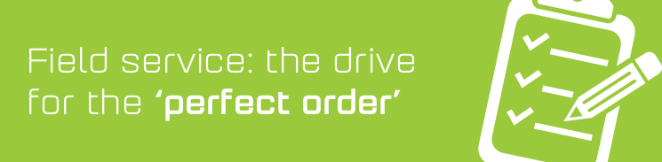Field Service: the drive for the perfect order Field Service: the drive for the perfect order