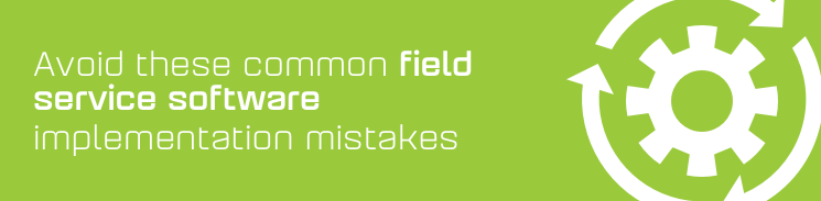 Avoid these common field service software implementation mistakes