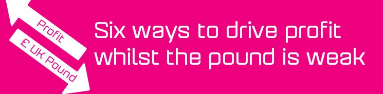 Six ways to drive profit whilst the pound is weak Six ways to drive profit whilst the pound is weak