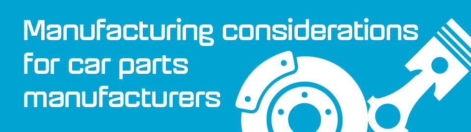 Manufacturing considerations for car parts manufacturers