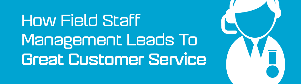 How field staff management leads to great customer service