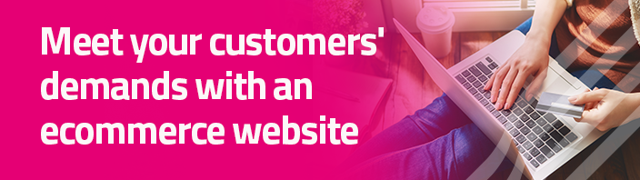 Meet your customers' demands with an ecommerce website